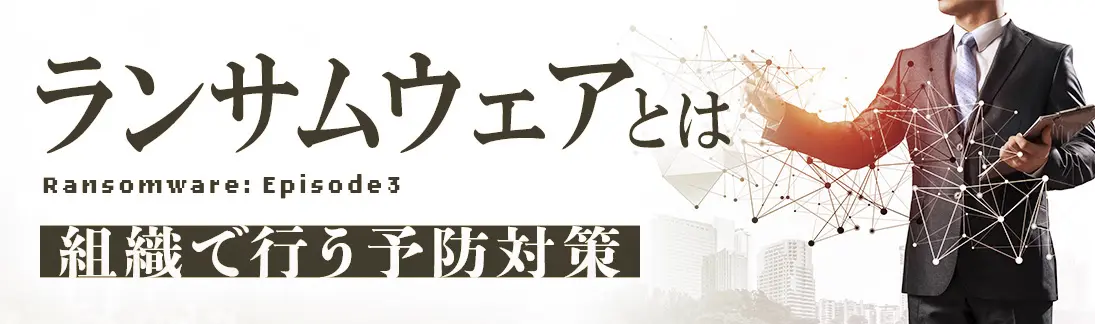 ランサムウェアとは？③～組織で行う予防対策